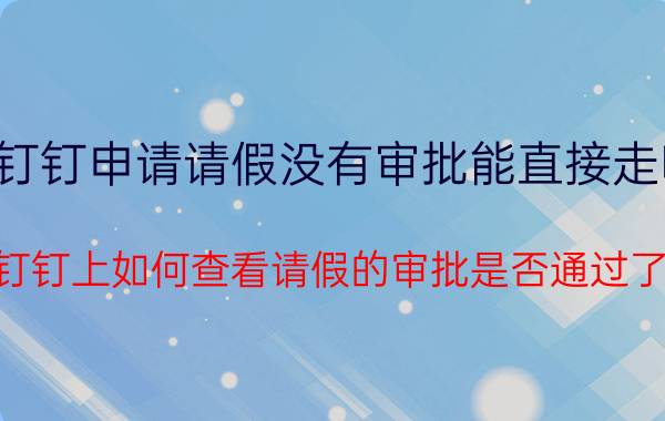 钉钉申请请假没有审批能直接走吗 钉钉上如何查看请假的审批是否通过了？